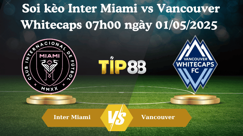 TIP88 Nhận định soi kèo Inter Miami vs Vancouver Whitecaps 07h00 ngày 01/05/2025 - Concacaf Champions Cup
